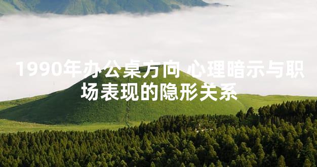 1990年办公桌方向 心理暗示与职场表现的隐形关系
